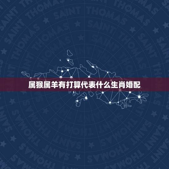 属猴属羊有打算代表什么生肖婚配，属猴配属羊的吗