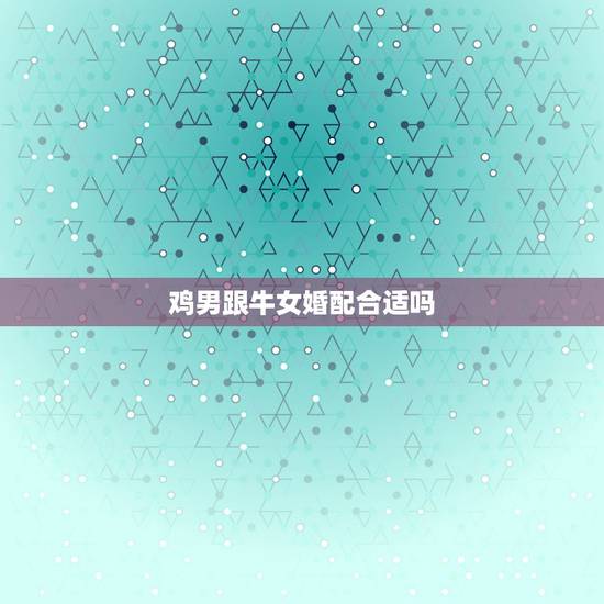 鸡男跟牛女婚配合适吗,属相婚配:男属牛和女属鸡相配吗 鸡男跟牛女婚配合适吗,属相婚配:男属牛和女属鸡相配吗