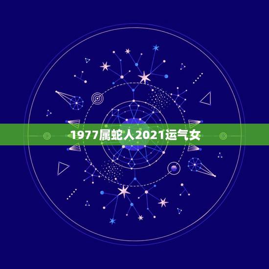 1977属蛇人2021运气女,1977年属蛇女在2021年运程和运势 1977属蛇人2021运气女,1977年属蛇女在2021年运程和运势