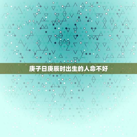 庚子日庚辰时出生的人命不好,庚子日几月出生好命 庚子日庚辰时出生的人命不好,庚子日几月出生好命