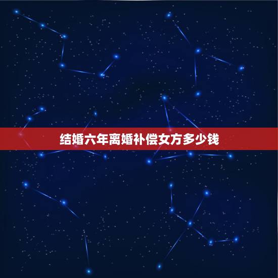 结婚六年离婚补偿女方多少钱,结婚六年分床五年如果离婚女方可得多少补偿? 结婚六年离婚补偿女方多少钱,结婚六年分床五年如果离婚女方可得多少补偿?