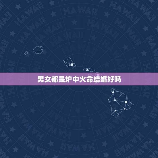 男女都是炉中火命结婚好吗,两个人都是炉中火命可以结婚吗 男女都是炉中火命结婚好吗,两个人都是炉中火命可以结婚吗