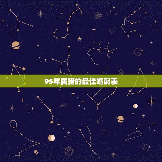 95年属猪的最佳婚配表,95年属猪的婚配和什么属相最好 95年属猪的最佳婚配表,95年属猪的婚配和什么属相最好