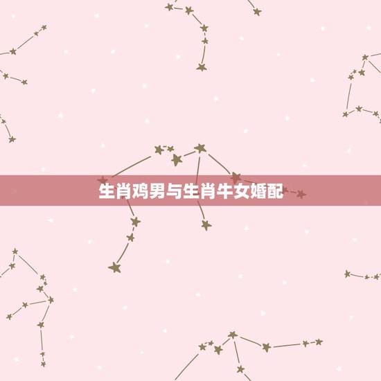 生肖鸡男与生肖牛女婚配，属鸡的男和属牛的女配吗