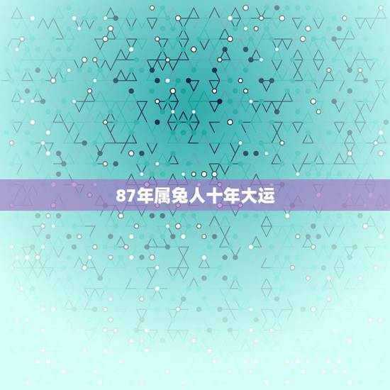 87年属兔人十年大运 1987属兔女的十年大运