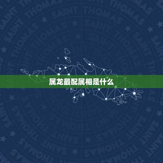 属龙最配属相是什么，小龙属相和什么属相最配