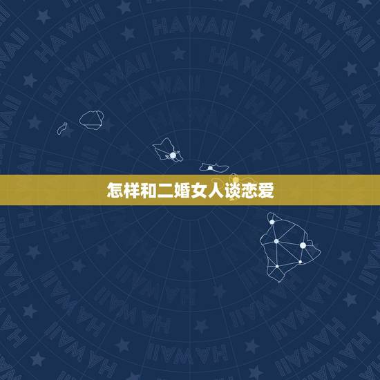 怎样和二婚女人谈恋爱,怎么和离婚女人谈恋爱 怎样和二婚女人谈恋爱,怎么和离婚女人谈恋爱