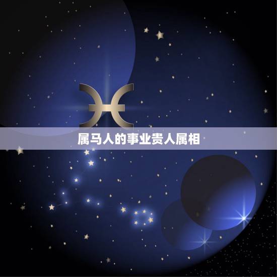 属马人的事业贵人属相,属马人2022 年运势及运程 属马人的事业贵人属相,属马人2022 年运势及运程