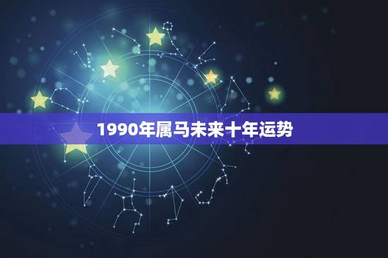 1990年属马未来十年运势，90年属马的三大坎