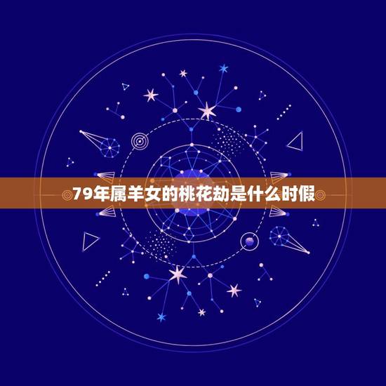 79年属羊女的桃花劫是什么时假,79年属羊42岁有桃花运 79年属羊女的桃花劫是什么时假,79年属羊42岁有桃花运