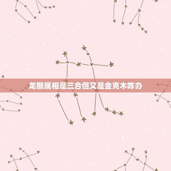 龙猴属相是三合但又是金克木咋办，属相相克如何化解