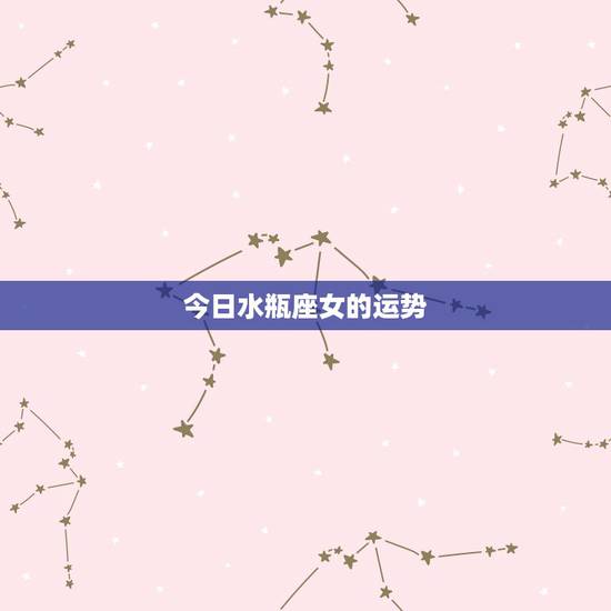 今日水瓶座女的运势，水瓶座女生今年是运势怎么样？