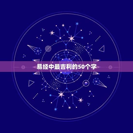 易经中最吉利的50个字,易经中表示吉祥昌盛的词语是什么? 易经中最吉利的50个字,易经中表示吉祥昌盛的词语是什么?