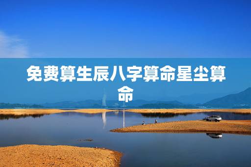 免费算生辰八字算命星尘算命,八字免费算姻缘 免费算生辰八字算命星尘算命,八字免费算姻缘