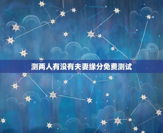 测两人有没有夫妻缘分免费测试，免费测夫妻缘分