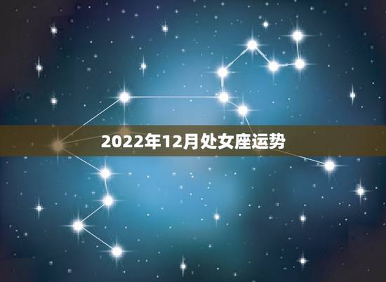 2022年12月处女座运势,处女座十二月运势播报 2022年12月处女座运势,处女座十二月运势播报