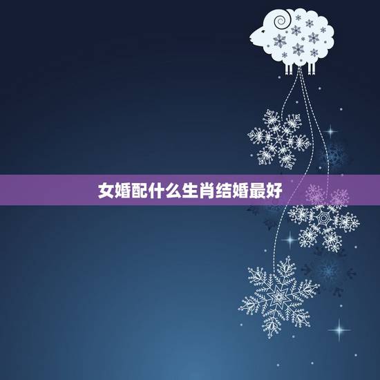 女婚配什么生肖结婚最好，女属猴和什么属相结婚好
