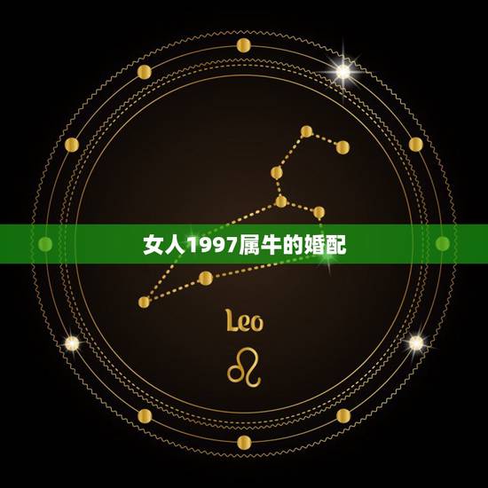 女人1997属牛的婚配,97属牛的属相婚配表女 女人1997属牛的婚配,97属牛的属相婚配表女