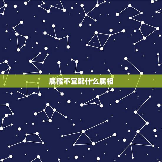 属猴不宜配什么属相,属猴人的更佳姻缘 属猴不宜配什么属相,属猴人的更佳姻缘
