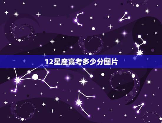 12星座高考多少分图片,十二星座的期末考试分数大概在多少分到多少分之间 12星座高考多少分图片,十二星座的期末考试分数大概在多少分到多少分之间