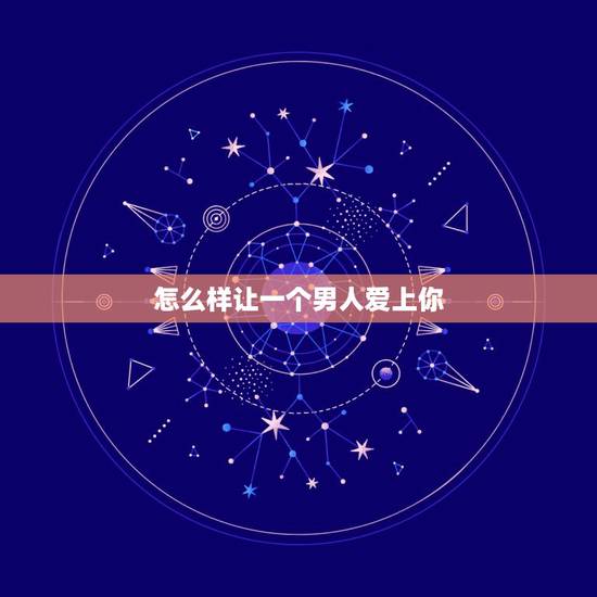 怎么样让一个男人爱上你，怎样让一个男人爱上你离不开你？