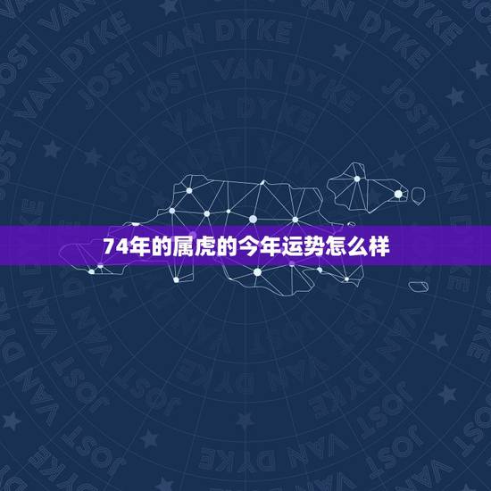 74年的属虎的今年运势怎么样，属虎2022 年运势及运程