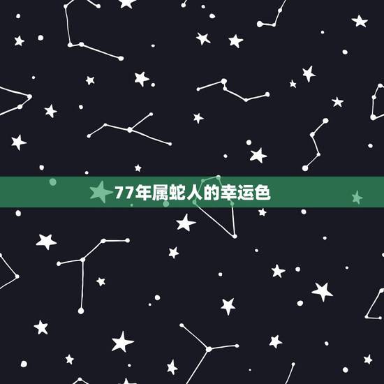 77年属蛇人的幸运色,1977年属蛇一生有二婚 77年属蛇人的幸运色,1977年属蛇一生有二婚