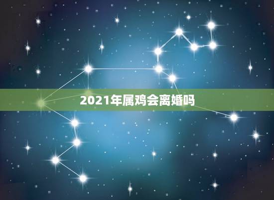 2021年属鸡会离婚吗,2021感情破裂的4大生肖 2021年属鸡会离婚吗,2021感情破裂的4大生肖
