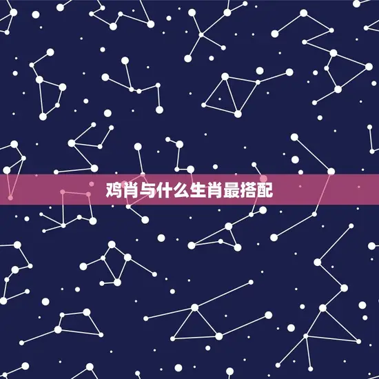 鸡肖与什么生肖最搭配 鸡肖与什么生肖最搭配