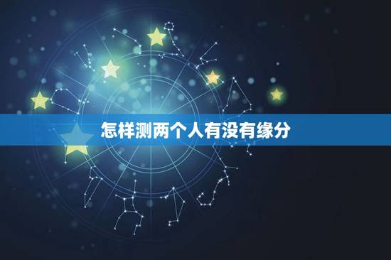 怎样测两个人有没有缘分，怎么测试两个人的缘分？