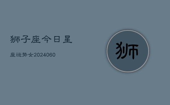 狮子座今日星座运势女(20240605) 狮子座今日星座运势女(20240605)
