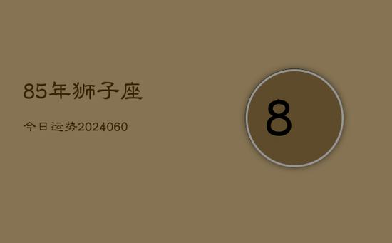 85年狮子座今日运势(20240605)