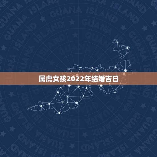 属虎女孩2022年结婚吉日,2022年属虎什么时候结婚 属虎女孩2022年结婚吉日,2022年属虎什么时候结婚