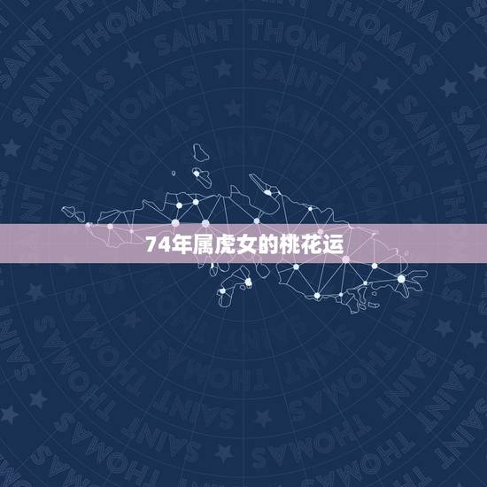 74年属虎女的桃花运，74年虎女2022年桃花运