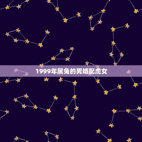 1999年属兔的男婚配虎女，属虎1998的女生和属兔1999的男生能结