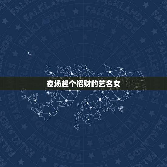 夜场起个招财的艺名女，夜场什么艺名最聚财