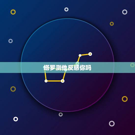 塔罗测他反感你吗,塔罗占卜他会放弃我吗? 塔罗测他反感你吗,塔罗占卜他会放弃我吗?