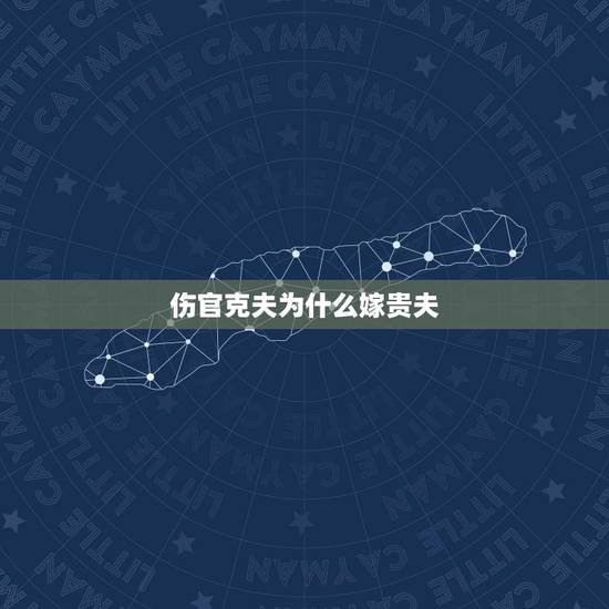 伤官克夫为什么嫁贵夫,伤官格女命嫁贵夫 伤官克夫为什么嫁贵夫,伤官格女命嫁贵夫