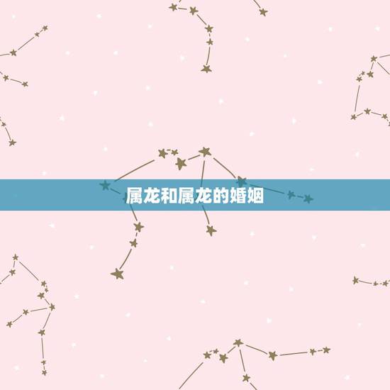 属龙和属龙的婚姻,属龙男能娶属龙女吗 属龙和属龙的婚姻,属龙男能娶属龙女吗