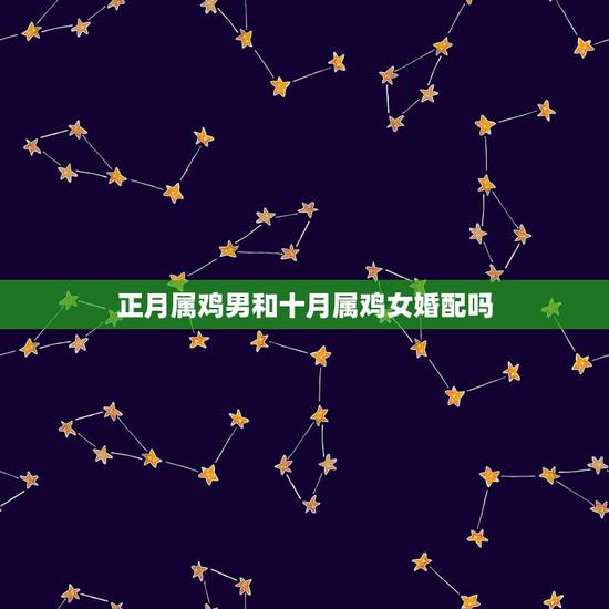 正月属鸡男和十月属鸡女婚配吗,农历正月的属鸡男和农历十月的属羊女婚配好 正月属鸡男和十月属鸡女婚配吗,农历正月的属鸡男和农历十月的属羊女婚配好