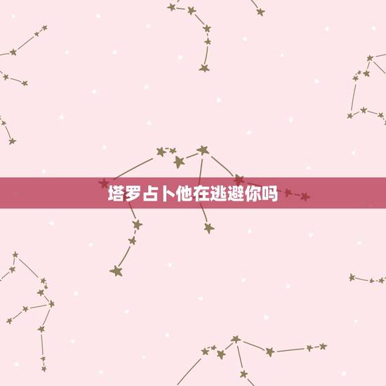 塔罗占卜他在逃避你吗,塔罗牌占卜:他为什么会放弃你 塔罗占卜他在逃避你吗,塔罗牌占卜:他为什么会放弃你