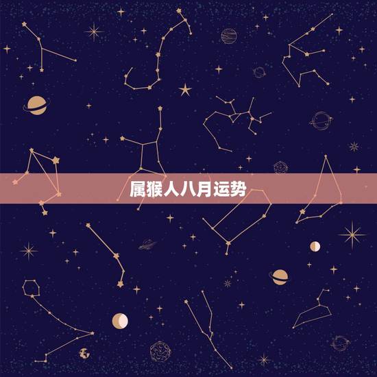 属猴人八月运势,8月份属猴和属龙人的爱情运势 属猴人八月运势,8月份属猴和属龙人的爱情运势