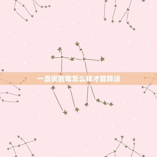 一直很倒霉怎么样才能转运,最近一直很倒霉,谁知道怎么转转运啊?~~~ 一直很倒霉怎么样才能转运,最近一直很倒霉,谁知道怎么转转运啊?~~~