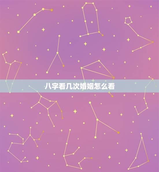 八字看几次婚姻怎么看，生辰八字能看出一生有几次婚姻吗