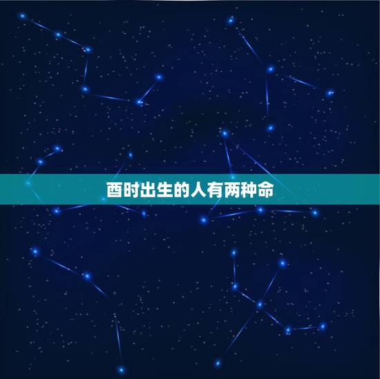 酉时出生的人有两种命,酉时出生的男孩五行缺什么 酉时出生的人有两种命,酉时出生的男孩五行缺什么