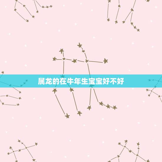 属龙的在牛年生宝宝好不好，85年的牛爸爸，88年的龙妈妈，马，羊，猴哪