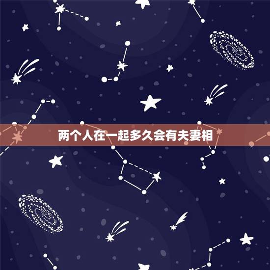 两个人在一起多久会有夫妻相，两个人有夫妻相一定会在一起吗？