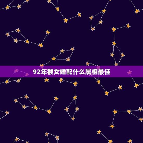 92年猴女婚配什么属相最佳，1992年属猴女和什么属相相配？