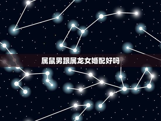 属鼠男跟属龙女婚配好吗，男属鼠与女属龙相配吗？