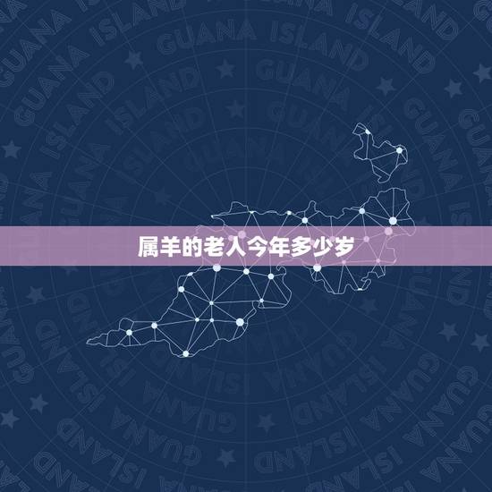 属羊的老人今年多少岁,属羊的今年有多大岁数 属羊的老人今年多少岁,属羊的今年有多大岁数